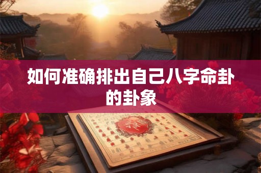 如何准确排出自己八字命卦的卦象