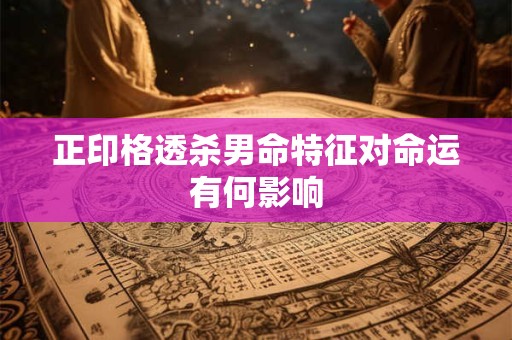正印格透杀男命特征对命运有何影响 正印格透杀男命特征对命运有何影响