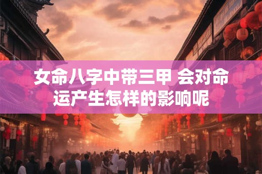 女命八字中带三甲 会对命运产生怎样的影响呢
