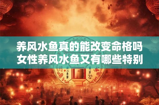 养风水鱼真的能改变命格吗女性养风水鱼又有哪些特别的讲究