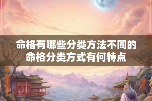 命格有哪些分类方法不同的命格分类方式有何特点