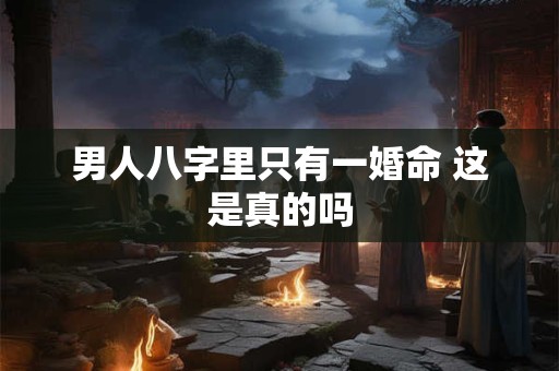 男人八字里只有一婚命 这是真的吗