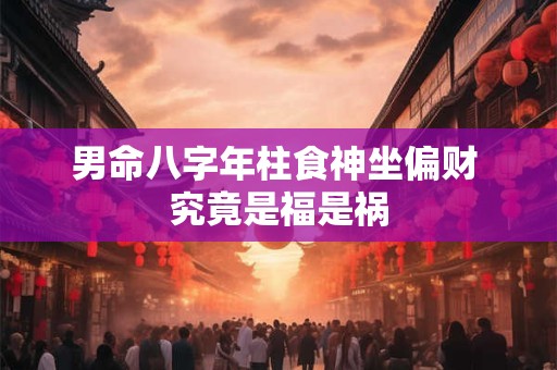 男命八字年柱食神坐偏财 究竟是福是祸