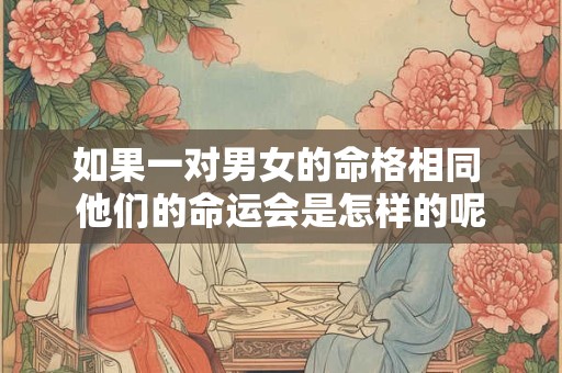 如果一对男女的命格相同 他们的命运会是怎样的呢