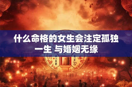 什么命格的女生会注定孤独一生 与婚姻无缘