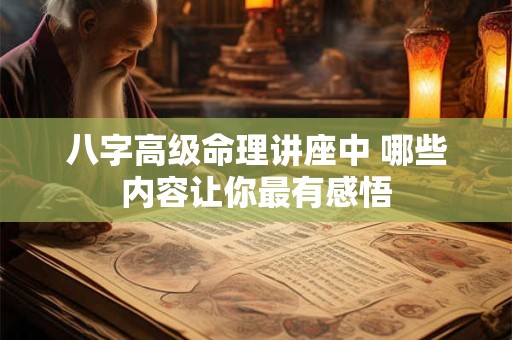 八字高级命理讲座中 哪些内容让你最有感悟