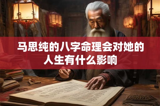 马思纯的八字命理会对她的人生有什么影响