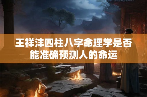 王祥沣四柱八字命理学是否能准确预测人的命运