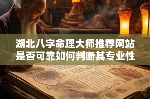湖北八字命理大师推荐网站是否可靠如何判断其专业性