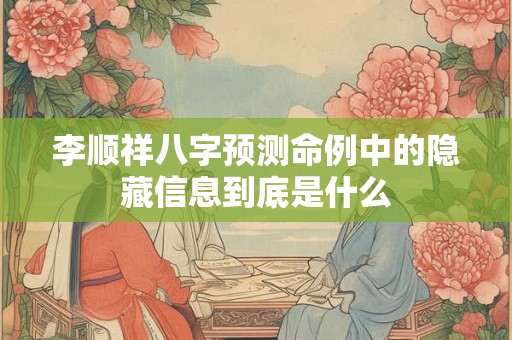 李顺祥八字预测命例中的隐藏信息到底是什么