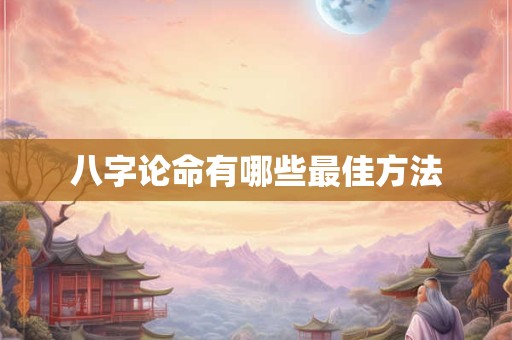 八字论命有哪些最佳方法