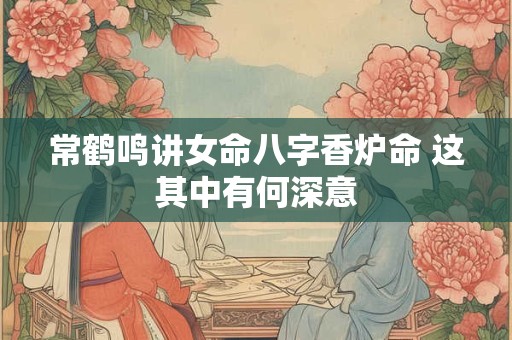 常鹤鸣讲女命八字香炉命 这其中有何深意
