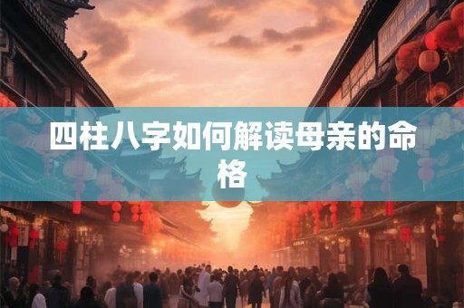 四柱八字如何解读母亲的命格