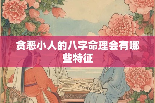 贪恶小人的八字命理会有哪些特征