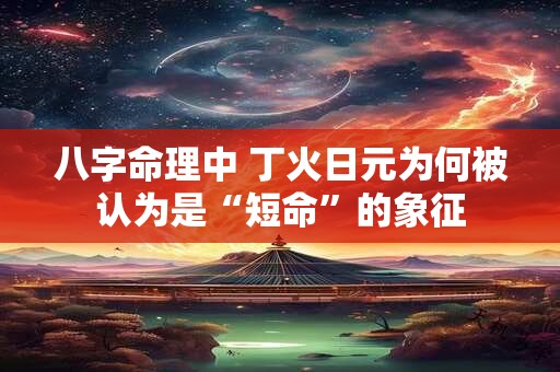 八字命理中 丁火日元为何被认为是“短命”的象征