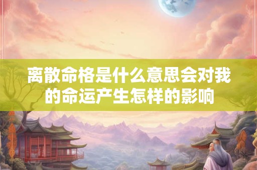 离散命格是什么意思会对我的命运产生怎样的影响 离散命格是什么意思会对我的命运产生怎样的影响