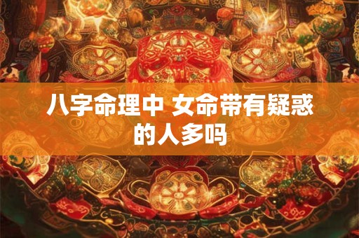 八字命理中 女命带有疑惑的人多吗