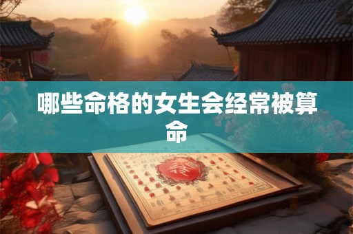 哪些命格的女生会经常被算命