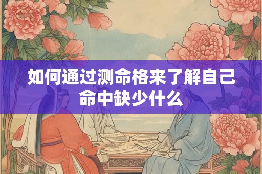 如何通过测命格来了解自己命中缺少什么