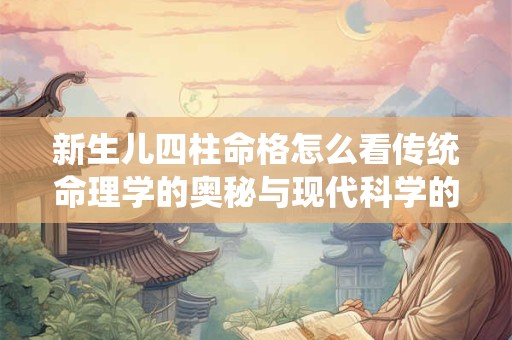 新生儿四柱命格怎么看传统命理学的奥秘与现代科学的碰撞