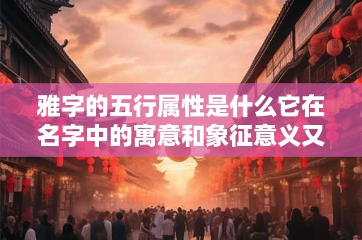 雅字的五行属性是什么它在名字中的寓意和象征意义又是什么