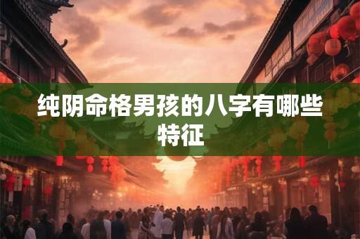 纯阴命格男孩的八字有哪些特征
