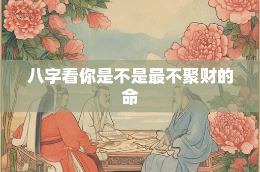 八字看你是不是最不聚财的命