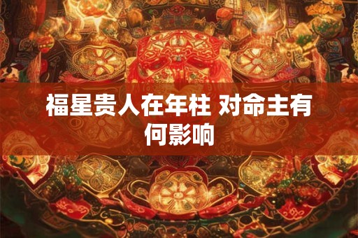 福星贵人在年柱 对命主有何影响