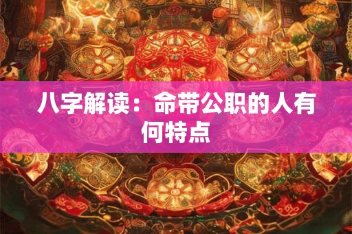 八字解读：命带公职的人有何特点