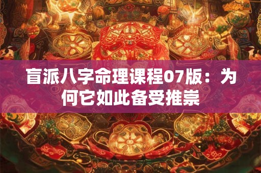 盲派八字命理课程07版：为何它如此备受推崇