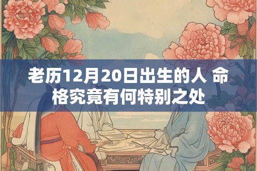 老历12月20日出生的人 命格究竟有何特别之处