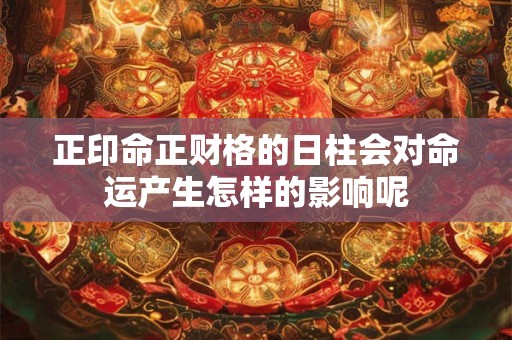正印命正财格的日柱会对命运产生怎样的影响呢