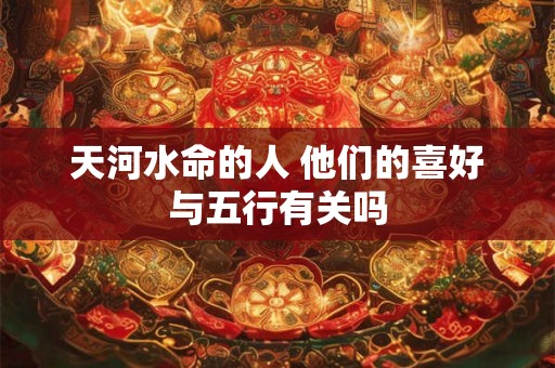 天河水命的人 他们的喜好与五行有关吗