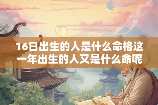 16日出生的人是什么命格这一年出生的人又是什么命呢