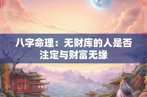 八字命理：无财库的人是否注定与财富无缘