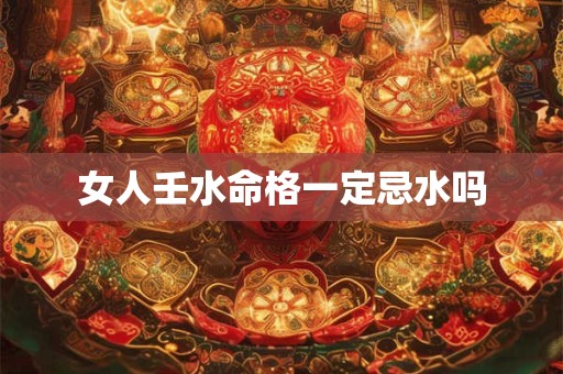 女人壬水命格一定忌水吗
