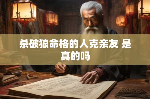 杀破狼命格的人克亲友 是真的吗