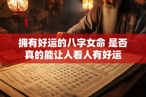 拥有好运的八字女命 是否真的能让人看人有好运