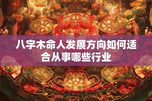 八字木命人发展方向如何适合从事哪些行业