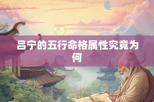 吕宁的五行命格属性究竟为何