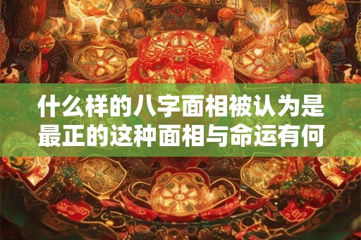 什么样的八字面相被认为是最正的这种面相与命运有何关联