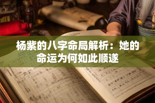杨紫的八字命局解析：她的命运为何如此顺遂