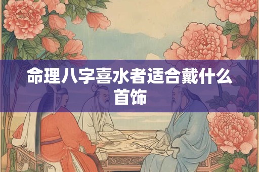 命理八字喜水者适合戴什么首饰