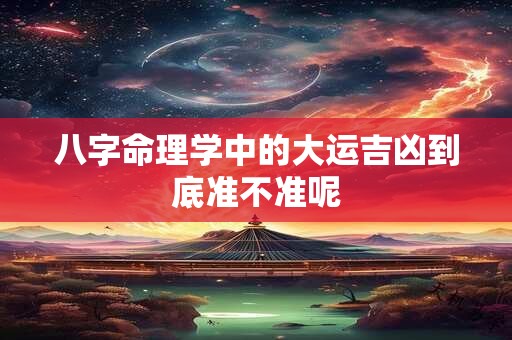 八字命理学中的大运吉凶到底准不准呢