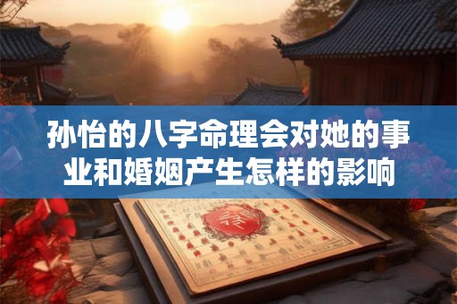 孙怡的八字命理会对她的事业和婚姻产生怎样的影响
