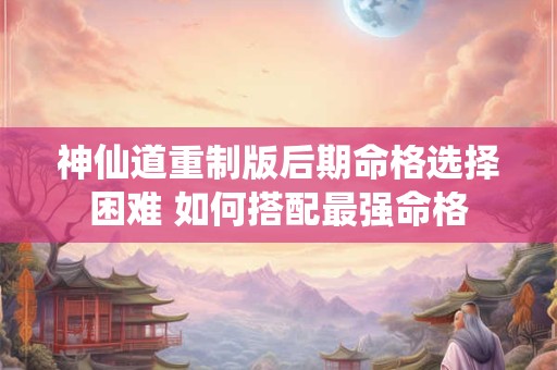神仙道重制版后期命格选择困难 如何搭配最强命格