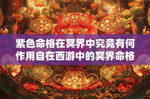 紫色命格在冥界中究竟有何作用自在西游中的冥界命格系统大揭秘