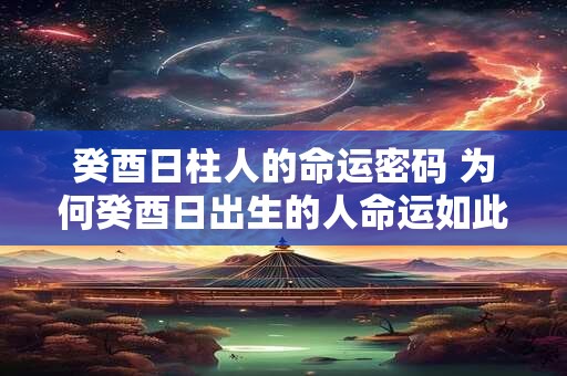 癸酉日柱人的命运密码 为何癸酉日出生的人命运如此特别
