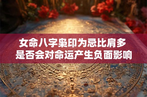 女命八字枭印为忌比肩多 是否会对命运产生负面影响