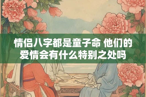 情侣八字都是童子命 他们的爱情会有什么特别之处吗